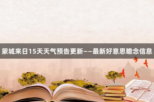 蒙城来日15天天气预告更新——最新好意思瞻念信息